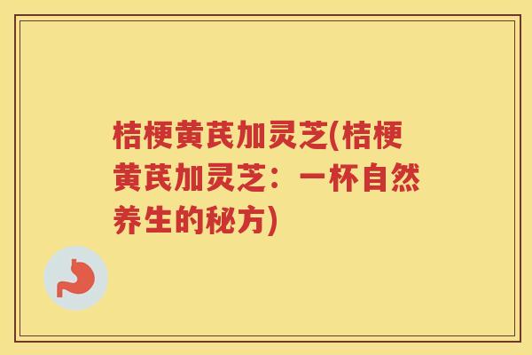 桔梗黄芪加灵芝(桔梗黄芪加灵芝：一杯自然养生的秘方)
