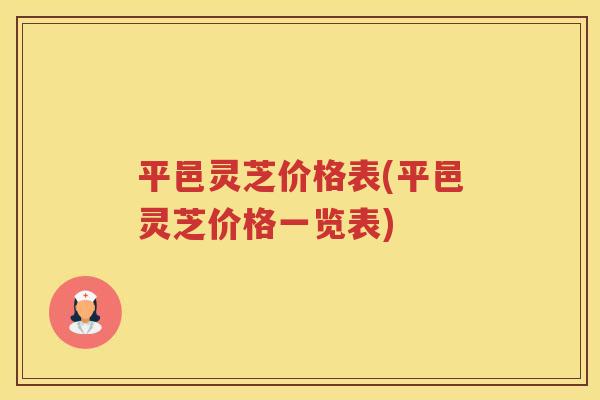 平邑灵芝价格表(平邑灵芝价格一览表) 平邑灵芝价格表(平邑灵芝价格一览表)