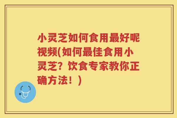 小灵芝如何食用最好呢视频(如何最佳食用小灵芝？饮食专家教你正确方法！)