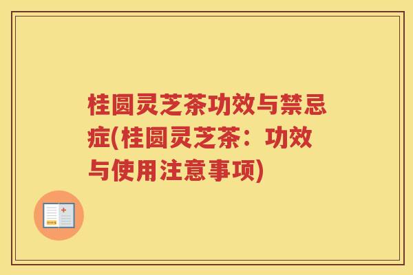 桂圆灵芝茶功效与禁忌症(桂圆灵芝茶：功效与使用注意事项)