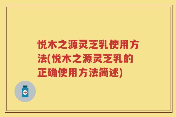 悦木之源灵芝乳使用方法(悦木之源灵芝乳的正确使用方法简述)