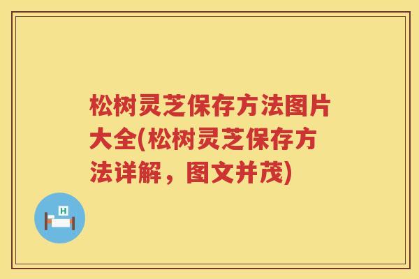松树灵芝保存方法图片大全(松树灵芝保存方法详解，图文并茂)