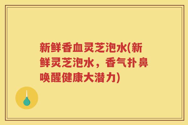 新鲜香灵芝泡水(新鲜灵芝泡水，香气扑鼻唤醒健康大潜力)