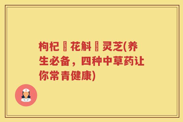 枸杞秄花斛矴灵芝(养生必备，四种中草药让你常青健康)