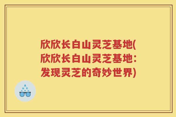 欣欣长白山灵芝基地(欣欣长白山灵芝基地：发现灵芝的奇妙世界)
