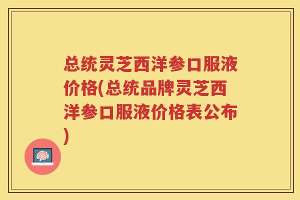 总统灵芝西洋参口服液价格(总统品牌灵芝西洋参口服液价格表公布)