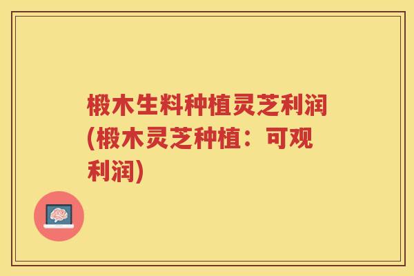 椴木生料种植灵芝利润(椴木灵芝种植：可观利润)