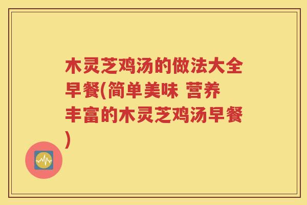 木灵芝鸡汤的做法大全早餐(简单美味 营养丰富的木灵芝鸡汤早餐)