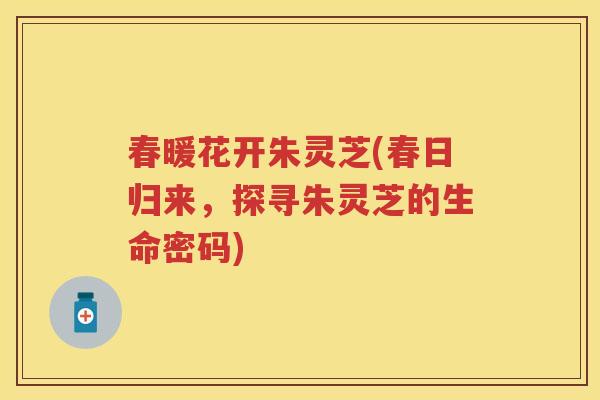 春暖花开朱灵芝(春日归来，探寻朱灵芝的生命密码)