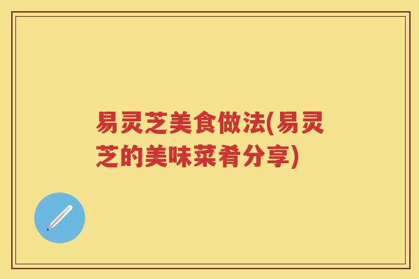 易灵芝美食做法(易灵芝的美味菜肴分享)