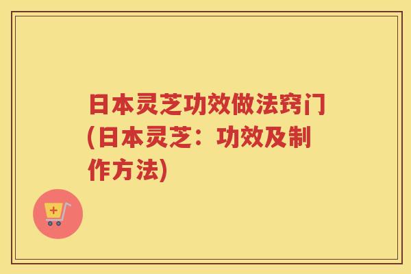 日本灵芝功效做法窍门(日本灵芝：功效及制作方法)