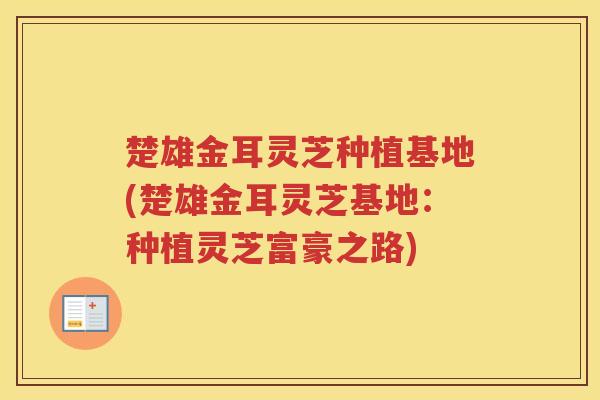 楚雄金耳灵芝种植基地(楚雄金耳灵芝基地：种植灵芝富豪之路)