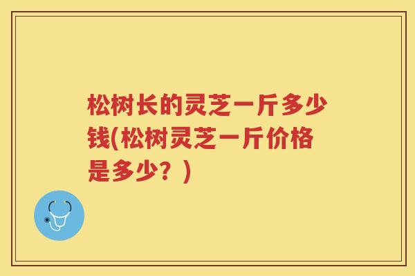 松树长的灵芝一斤多少钱(松树灵芝一斤价格是多少？)