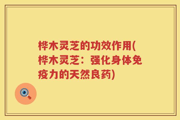 桦木灵芝的功效作用(桦木灵芝：强化身体免疫力的天然良药)