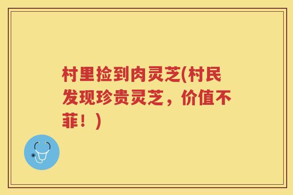 村里捡到肉灵芝(村民发现珍贵灵芝，价值不菲！)