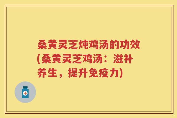 桑黄灵芝炖鸡汤的功效(桑黄灵芝鸡汤：滋补养生，提升免疫力)