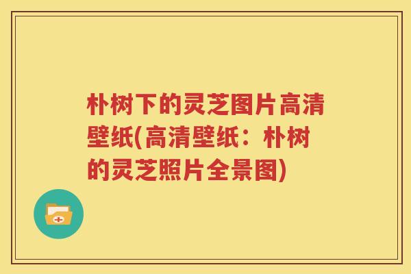 朴树下的灵芝图片高清壁纸(高清壁纸:朴树的灵芝照片全景图)
