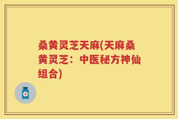 桑黄灵芝天麻(天麻桑黄灵芝：中医秘方神仙组合)