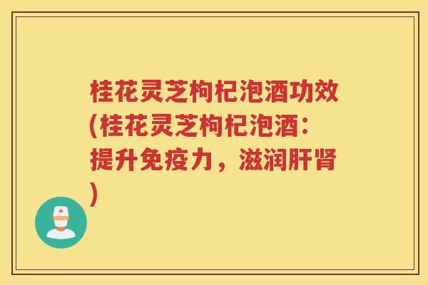 桂花灵芝枸杞泡酒功效(桂花灵芝枸杞泡酒：提升免疫力，滋润)