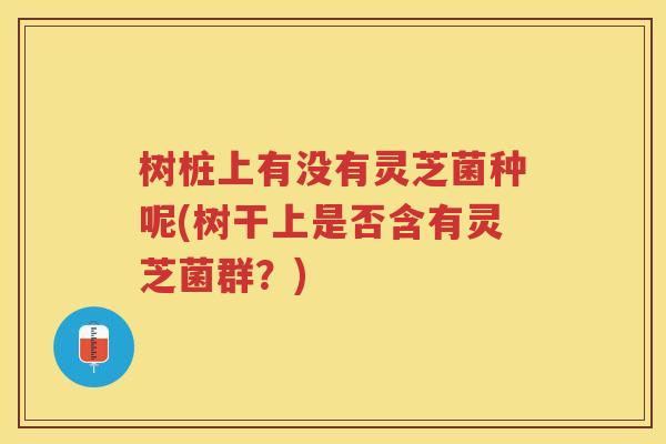 树桩上有没有灵芝菌种呢(树干上是否含有灵芝菌群？)
