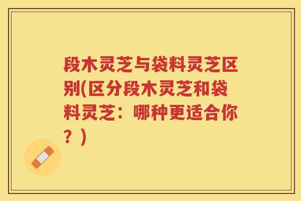 段木灵芝与袋料灵芝区别(区分段木灵芝和袋料灵芝：哪种更适合你？)