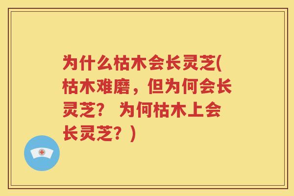 为什么枯木会长灵芝(枯木难磨，但为何会长灵芝？ 为何枯木上会长灵芝？)