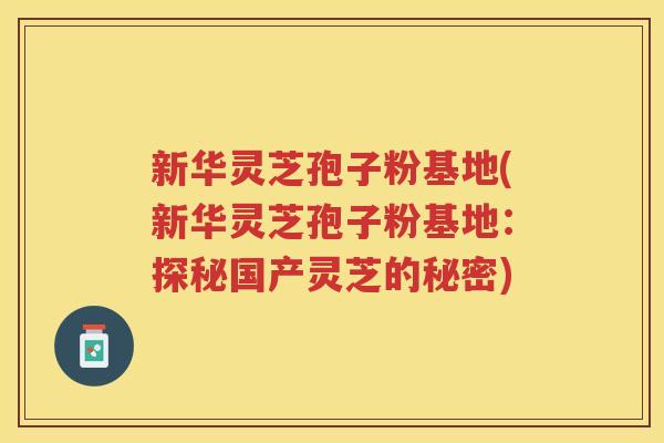 新华灵芝孢子粉基地(新华灵芝孢子粉基地：探秘国产灵芝的秘密)