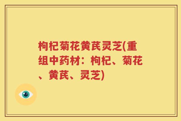 枸杞菊花黄芪灵芝(重组材:枸杞、菊花、黄芪、灵芝) 枸杞菊花黄芪灵芝(重组材:枸杞、菊花、黄芪、灵芝)