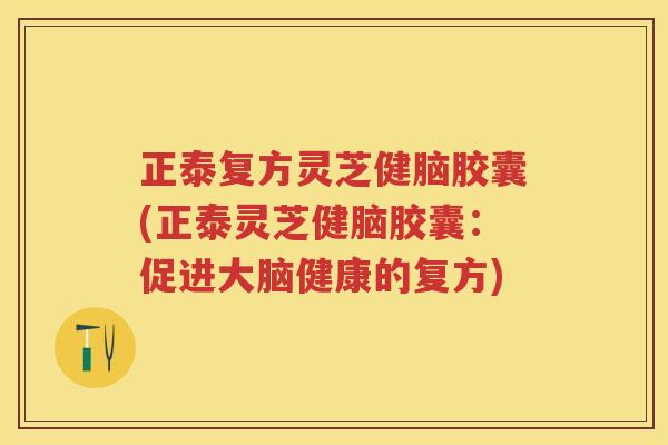 正泰复方灵芝健脑胶囊(正泰灵芝健脑胶囊：促进大脑健康的复方)