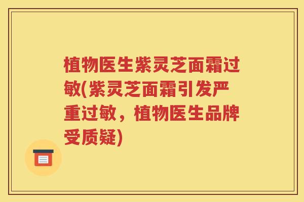 植物医生紫灵芝面霜过敏(紫灵芝面霜引发严重过敏，植物医生品牌受质疑)
