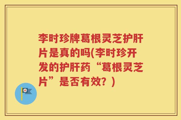 李时珍牌葛根灵芝护肝片是真的吗(李时珍开发的护肝药“葛根灵芝片”是否有效？)