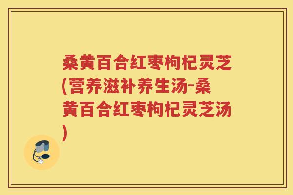 桑黄百合红枣枸杞灵芝(营养滋补养生汤-桑黄百合红枣枸杞灵芝汤)