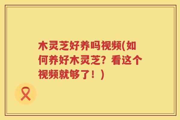 木灵芝好养吗视频(如何养好木灵芝?看这个视频就够了!)