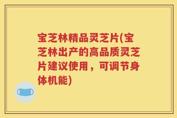 宝芝林精品灵芝片(宝芝林出产的高品质灵芝片建议使用，可调节身体机能)