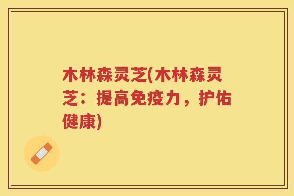 木林森灵芝(木林森灵芝：提高免疫力，护佑健康)