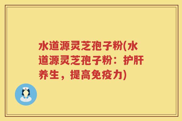 水道源灵芝孢子粉(水道源灵芝孢子粉：护肝养生，提高免疫力)