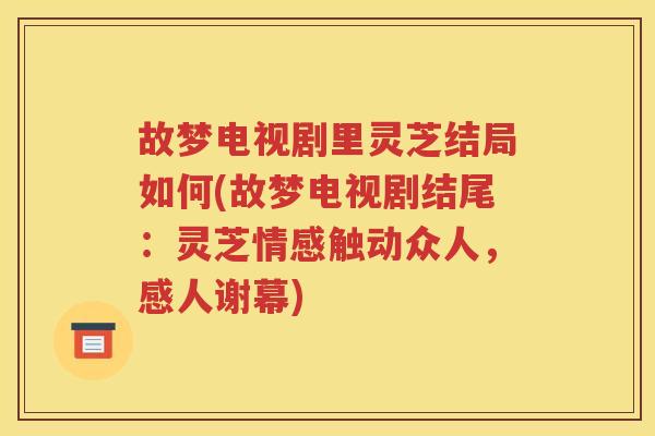 故梦电视剧里灵芝结局如何(故梦电视剧结尾：灵芝情感触动众人，感人谢幕)