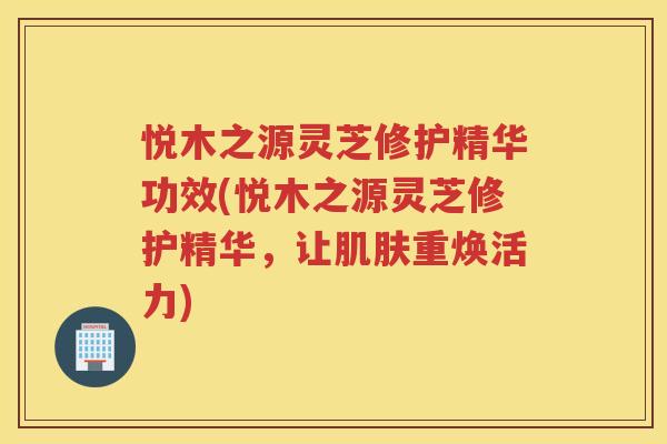 悦木之源灵芝修护精华功效(悦木之源灵芝修护精华，让肌肤重焕活力)