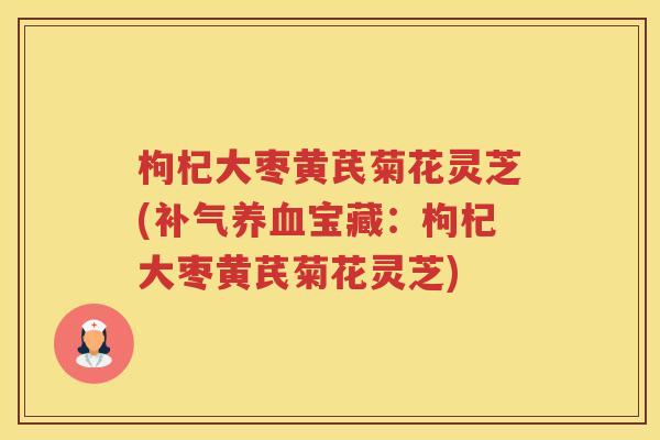 枸杞大枣黄芪菊花灵芝(宝藏:枸杞大枣黄芪菊花灵芝) 枸杞大枣黄芪菊花灵芝(宝藏:枸杞大枣黄芪菊花灵芝)
