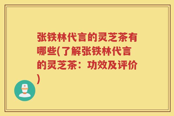 张铁林代言的灵芝茶有哪些(了解张铁林代言的灵芝茶:功效及评价) 张铁林代言的灵芝茶有哪些(了解张铁林代言的灵芝茶:功效及评价)