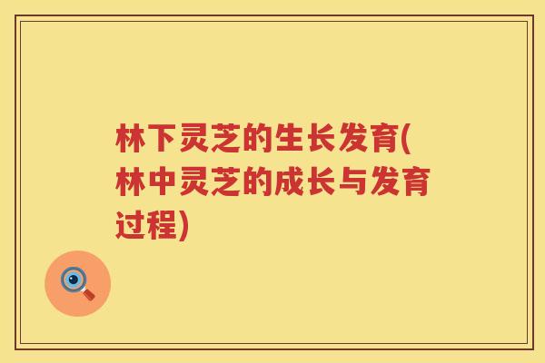 林下灵芝的生长发育(林中灵芝的成长与发育过程)