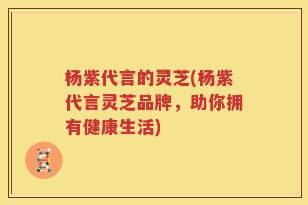杨紫代言的灵芝(杨紫代言灵芝品牌，助你拥有健康生活)
