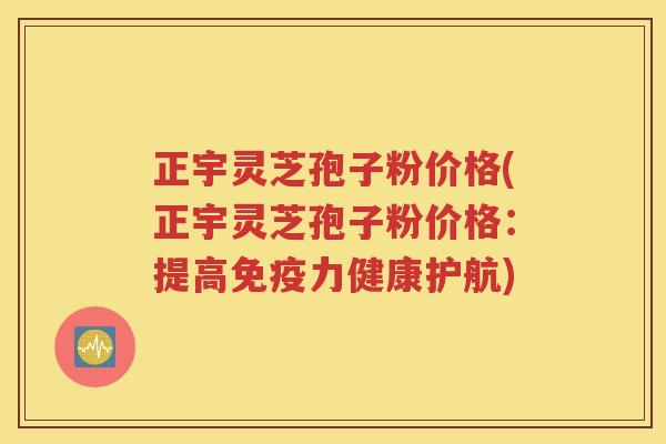 正宇灵芝孢子粉价格(正宇灵芝孢子粉价格:提高免疫力健康护航) 正宇灵芝孢子粉价格(正宇灵芝孢子粉价格:提高免疫力健康护航)