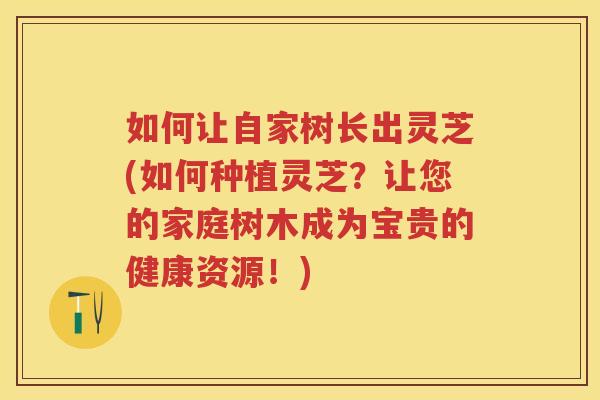 如何让自家树长出灵芝(如何种植灵芝?让您的家庭树木成为宝贵的健康资源!)