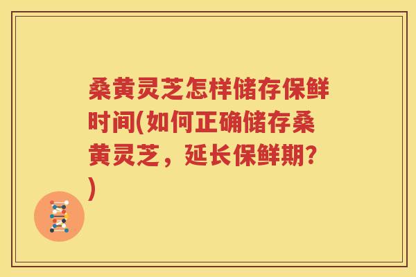 桑黄灵芝怎样储存保鲜时间(如何正确储存桑黄灵芝，延长保鲜期？)