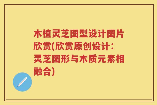 木植灵芝图型设计图片欣赏(欣赏原创设计：灵芝图形与木质元素相融合)