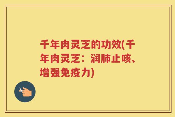 千年肉灵芝的功效(千年肉灵芝：润肺止咳、增强免疫力)