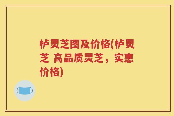 栌灵芝图及价格(栌灵芝 高品质灵芝，实惠价格)