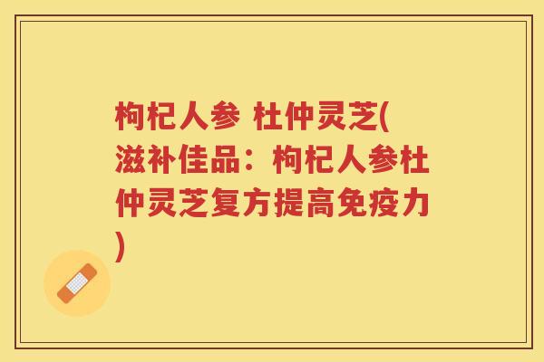 枸杞人参 杜仲灵芝(滋补佳品：枸杞人参杜仲灵芝复方提高免疫力)