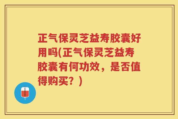 正气保灵芝益寿胶囊好用吗(正气保灵芝益寿胶囊有何功效，是否值得购买？)
